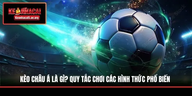 Kèo Châu Á Là Gì? Quy Tắc Chơi Các Hình Thức Phổ Biến