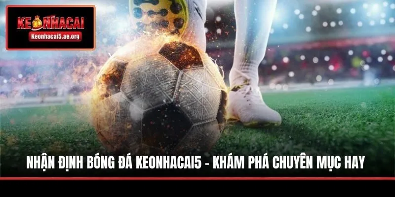 Nhận Định Bóng Đá Keonhacai5 - Khám Phá Chuyên Mục Hay